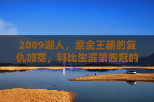 2009湖人,紫金王朝的复仇加冕,科比生涯第四冠的完美注脚,紫金王朝复仇加冕,科比生涯第四冠的完美注脚