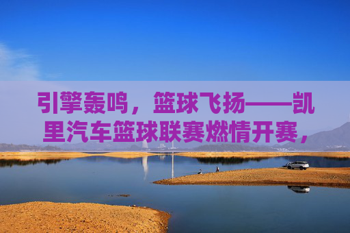 引擎轰鸣，篮球飞扬——凯里汽车篮球联赛燃情开赛，引擎轰鸣，篮球飞扬——凯里汽车篮球联赛燃情开赛