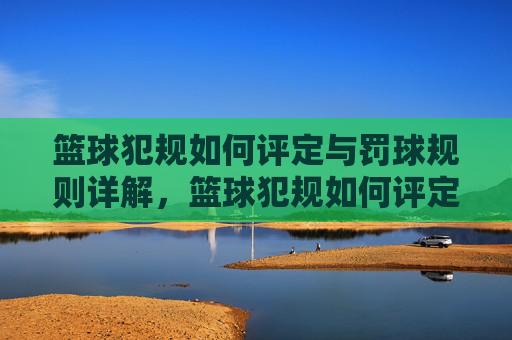 篮球犯规如何评定与罚球规则详解,篮球犯规如何评定与罚球规则详解