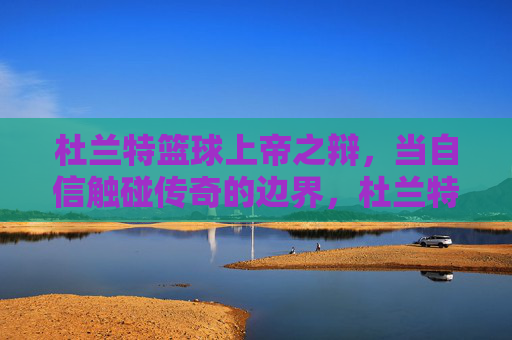 杜兰特篮球上帝之辩,当自信触碰传奇的边界,杜兰特篮球上帝之辩,自信与传奇的边界