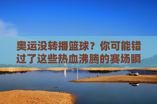 奥运没转播篮球？你可能错过了这些热血沸腾的赛场瞬间！奥运篮球未转播？这些沸腾赛场瞬间你真的错过了！