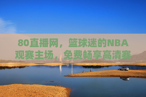 80直播网,篮球迷的NBA观赛主场,免费畅享高清赛事盛宴,80直播网,篮球迷免费高清NBA观赛主场