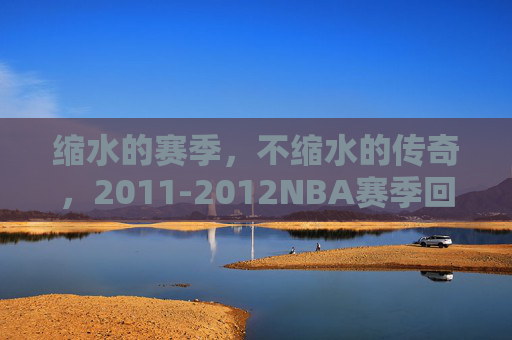 缩水的赛季,不缩水的传奇,2011-2012NBA赛季回顾,2011-2012NBA,缩水赛季,不缩水传奇