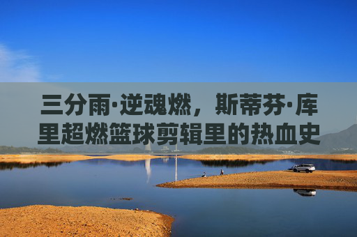 三分雨·逆魂燃,斯蒂芬·库里超燃篮球剪辑里的热血史诗,三分雨·逆魂燃,库里超燃篮球热血史诗
