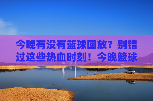 今晚有没有篮球回放?别错过这些热血时刻!今晚篮球回放,这些热血时刻别错过