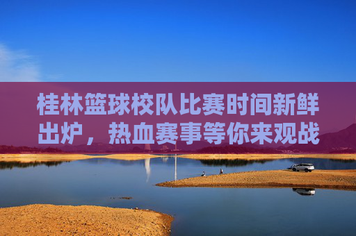 桂林篮球校队比赛时间新鲜出炉,热血赛事等你来观战!桂林篮球校队比赛时间新鲜出炉!热血赛事等你来观战!