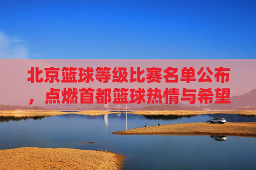 北京篮球等级比赛名单公布,点燃首都篮球热情与希望,北京篮球等级比赛名单公布,点燃首都篮球热情与希望