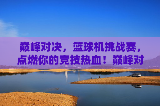 巅峰对决,篮球机挑战赛,点燃你的竞技热血!巅峰对决,篮球机挑战赛点燃竞技热血
