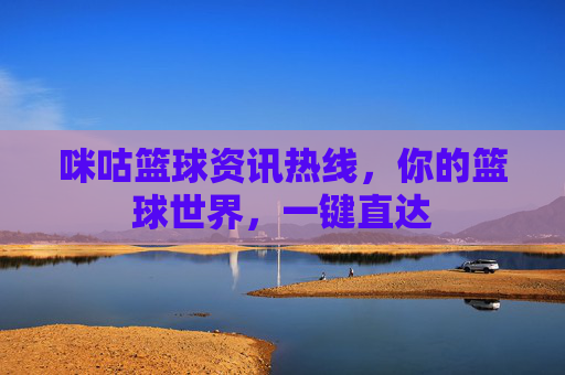 咪咕篮球资讯热线,你的篮球世界,一键直达