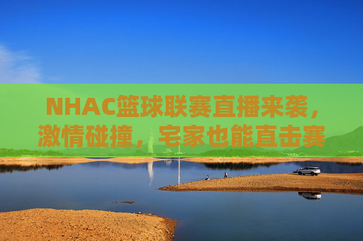 NHAC篮球联赛直播来袭，激情碰撞，宅家也能直击赛场巅峰，NHAC篮球联赛直播，宅家直击巅峰激情碰撞