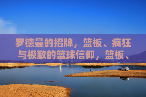 罗德曼的招牌,篮板、疯狂与极致的篮球信仰,篮板、疯狂、信仰,罗德曼的极致篮球招牌