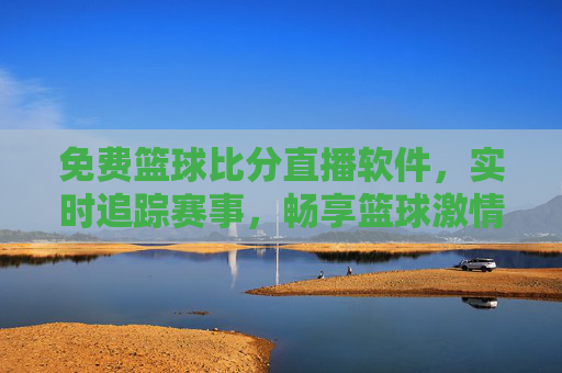 免费篮球比分直播软件,实时追踪赛事,畅享篮球激情,免费实时篮球比分直播,畅享篮球激情