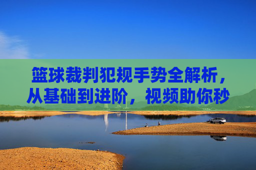 篮球裁判犯规手势全解析,从基础到进阶,视频助你秒懂,篮球裁判犯规手势全解析,基础到进阶,视频秒懂