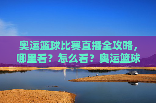 奥运篮球比赛直播全攻略,哪里看?怎么看?奥运篮球比赛直播全攻略,哪里看?怎么看?