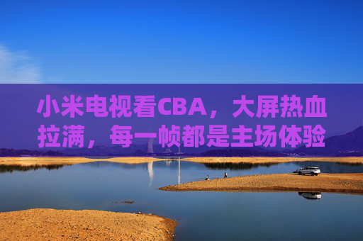 小米电视看CBA,大屏热血拉满,每一帧都是主场体验,小米电视看CBA,大屏热血,帧帧主场