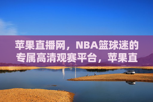 苹果直播网,NBA篮球迷的专属高清观赛平台,苹果直播网,NBA篮球迷专属高清观赛平台