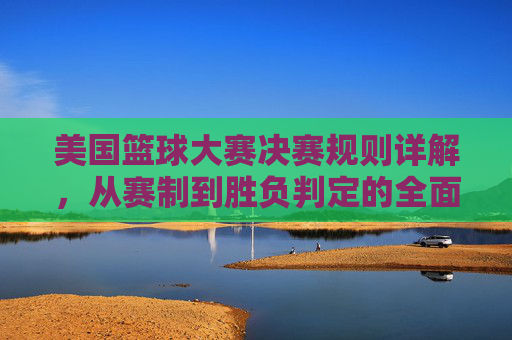 美国篮球大赛决赛规则详解,从赛制到胜负判定的全面解析,美国篮球大赛决赛规则详解,赛制与胜负判定