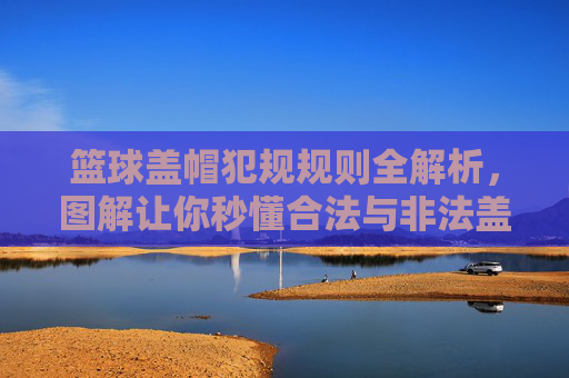 篮球盖帽犯规规则全解析,图解让你秒懂合法与非法盖帽,图解篮球盖帽犯规规则,秒懂合法与非法