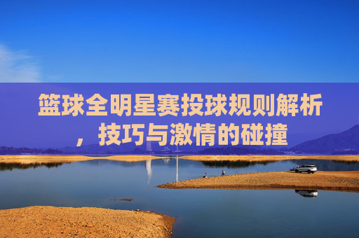 篮球全明星赛投球规则解析,技巧与激情的碰撞