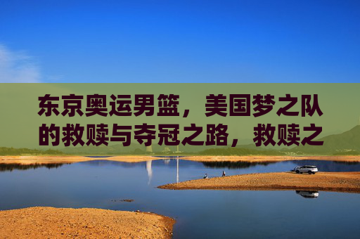 东京奥运男篮，美国梦之队的救赎与夺冠之路，救赎之路，美国梦之队东京奥运夺冠