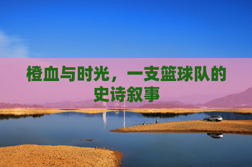 橙血与时光,一支篮球队的史诗叙事