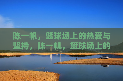 陈一帆,篮球场上的热爱与坚持,陈一帆,篮球场上的热爱与坚持