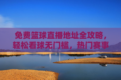 免费篮球直播地址全攻略,轻松看球无门槛,热门赛事一网打尽,免费篮球直播全攻略,无门槛看球,热门赛事一网打尽