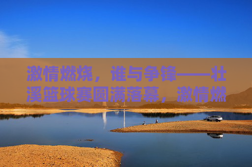 激情燃烧，谁与争锋——壮溪篮球赛圆满落幕，激情燃烧，壮溪篮球赛圆满落幕