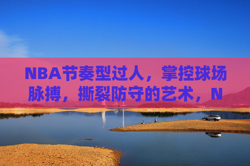 NBA节奏型过人,掌控球场脉搏,撕裂防守的艺术,NBA节奏型过人,掌控脉搏,撕裂防线