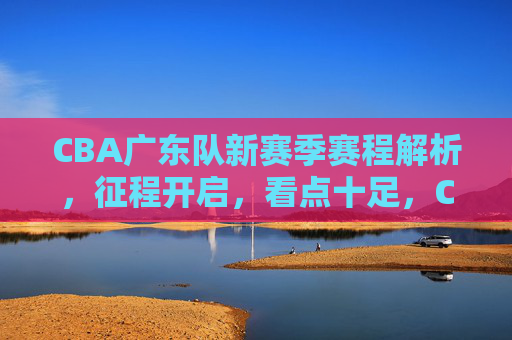 CBA广东队新赛季赛程解析，征程开启，看点十足，CBA广东队新赛季赛程解析，征程开启看点十足