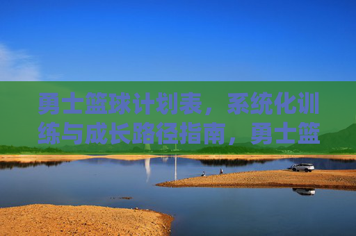 勇士篮球计划表，系统化训练与成长路径指南，勇士篮球系统化训练与成长路径计划表