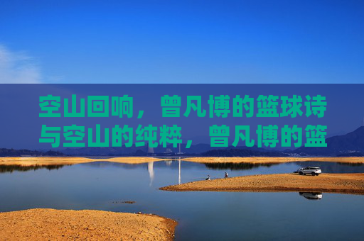 空山回响,曾凡博的篮球诗与空山的纯粹,曾凡博的篮球诗,空山回响与纯粹