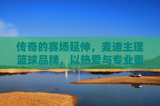 传奇的赛场延伸,麦迪主理篮球品牌,以热爱与专业重塑篮球文化,麦迪主理篮球品牌 以热爱与专业重塑传奇篮球文化