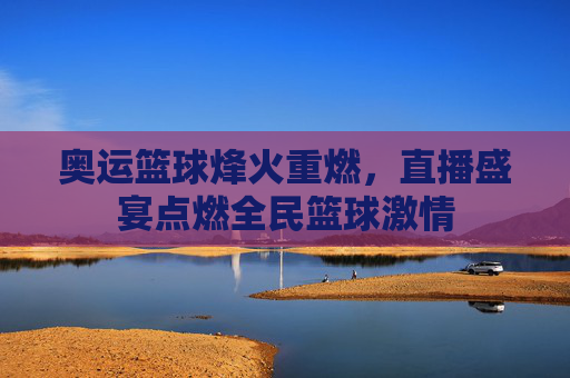 奥运篮球烽火重燃,直播盛宴点燃全民篮球激情