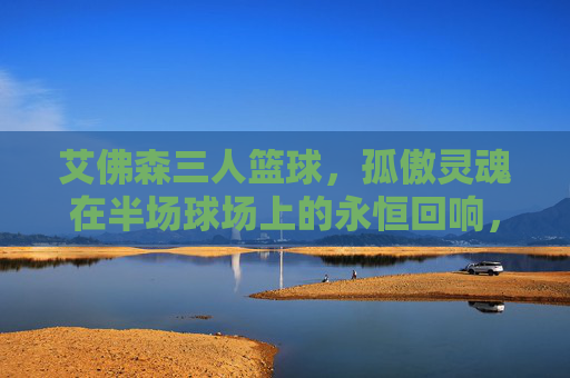 艾佛森三人篮球，孤傲灵魂在半场球场上的永恒回响，半场孤傲，艾佛森三人篮球的永恒回响