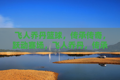 飞人乔丹篮球，传承传奇，跃动赛场，飞人乔丹，传承传奇，跃动赛场