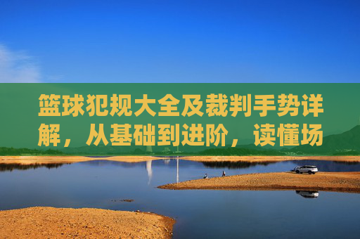 篮球犯规大全及裁判手势详解，从基础到进阶，读懂场上的每一判罚，篮球犯规大全与裁判手势详解，从基础到进阶，读懂场上每一判罚