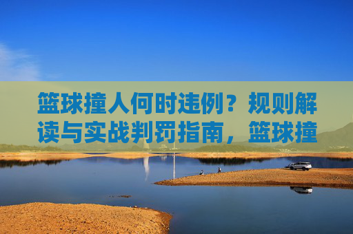 篮球撞人何时违例?规则解读与实战判罚指南,篮球撞人违例判定,规则解读与实战判罚