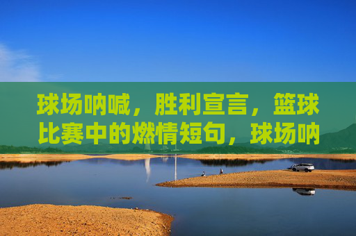 球场呐喊,胜利宣言,篮球比赛中的燃情短句,球场呐喊,胜利宣言的燃情短句