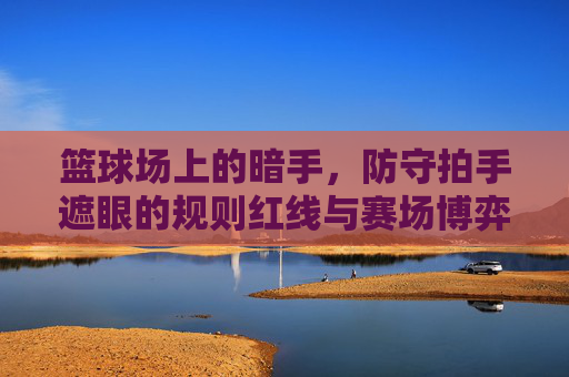 篮球场上的暗手,防守拍手遮眼的规则红线与赛场博弈,篮球场暗手,拍手遮眼的规则红线与赛场博弈