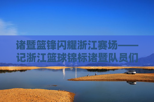 诸暨篮锋闪耀浙江赛场——记浙江篮球锦标诸暨队员们的拼搏身影,诸暨篮锋闪耀浙江赛场 拼搏身影耀赛场