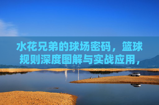 水花兄弟的球场密码,篮球规则深度图解与实战应用,水花兄弟的球场密码,篮球规则深度图解与实战应用