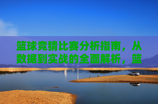 篮球竞猜比赛分析指南,从数据到实战的全面解析,篮球竞猜比赛分析指南,从数据到实战全解析