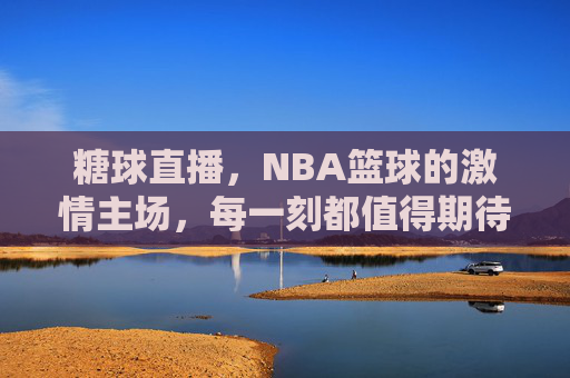 糖球直播,NBA篮球的激情主场,每一刻都值得期待,糖球直播,NBA激情主场,每一刻都值得期待