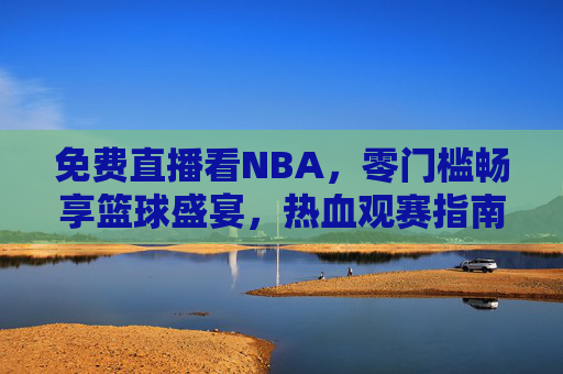 免费直播看NBA,零门槛畅享篮球盛宴,热血观赛指南,免费零门槛畅享NBA直播,热血观赛指南