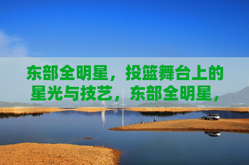 东部全明星，投篮舞台上的星光与技艺，东部全明星，投篮舞台上的星光与技艺