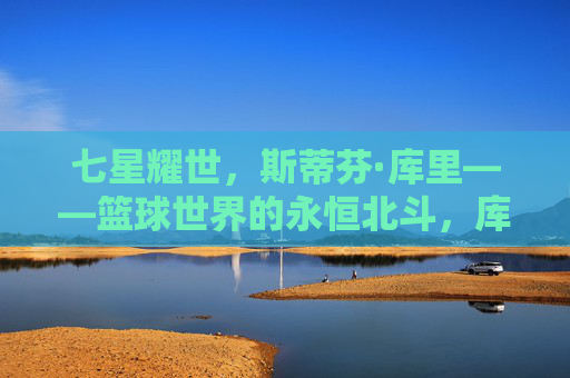 七星耀世，斯蒂芬·库里——篮球世界的永恒北斗，库里，篮球世界的永恒北斗