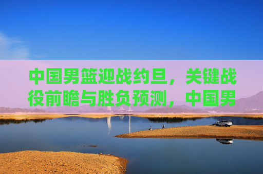 中国男篮迎战约旦,关键战役前瞻与胜负预测,中国男篮vs约旦关键战役前瞻,胜负预测解析