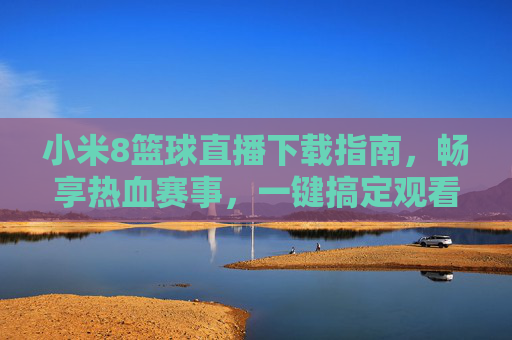 小米8篮球直播下载指南,畅享热血赛事,一键搞定观看体验