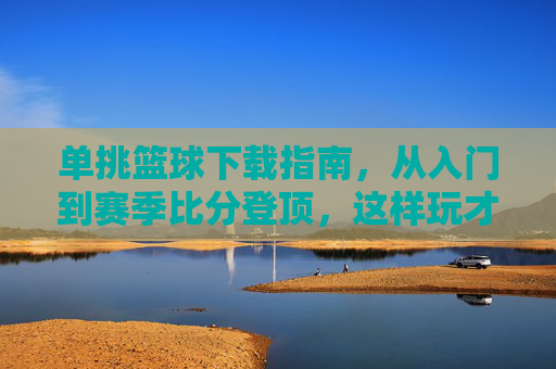 单挑篮球下载指南，从入门到赛季比分登顶，这样玩才过瘾！单挑篮球下载指南，从入门到赛季登顶，这样玩才过瘾！
